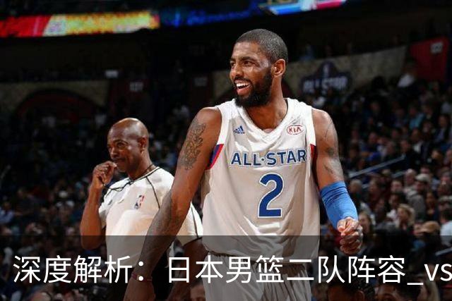 深度解析：日本男篮二队阵容 vs 中国男篮，胜负手在哪里？